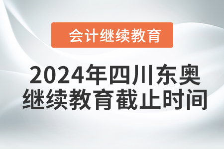 2024年四川东奥会计继续教育截止时间 2024年四川东奥会计继续教育截止时间