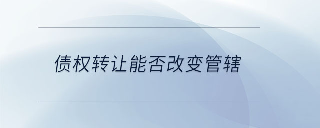债权转让能否改变管辖 债权转让能否改变管辖