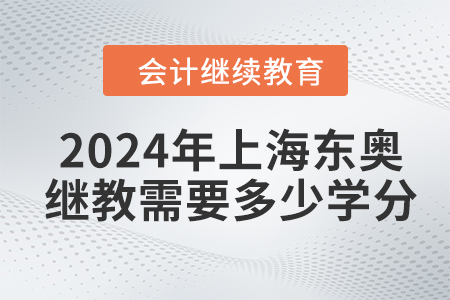 2024年上海东奥会计继续教育需要多少学分? 2024年上海东奥会计继续教育需要多少学分?