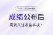 2024年高级会计师考试成绩公布后需要关注这些事项！