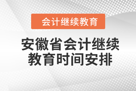 2024年安徽省会计继续教育时间安排 2024年安徽省会计继续教育时间安排