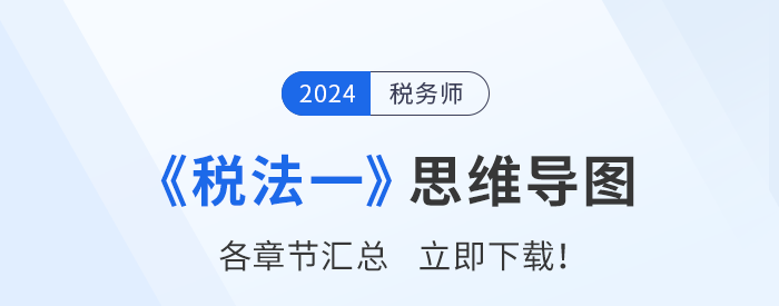理清思路,事半功倍!2024年税务师《税法一》思维导图汇总 理清思路,事半功倍!2024年税务师《税法一》思维导图汇总