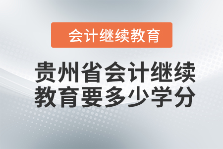 2024年贵州省会计继续教育要多少学分? 2024年贵州省会计继续教育要多少学分?