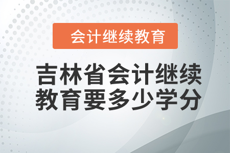 2024年吉林省会计继续教育要多少学分? 2024年吉林省会计继续教育要多少学分?