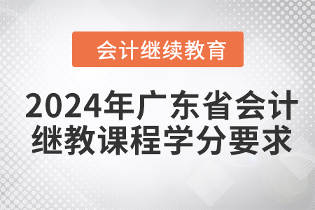 2024年广东省会计继续教育课程学分要求 2024年广东省会计继续教育课程学分要求