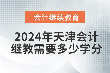 2024年天津会计继续教育需要多少学分? 2024年天津会计继续教育需要多少学分?