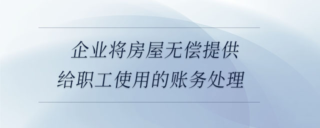 企业将房屋无偿提供给职工使用的账务处理 企业将房屋无偿提供给职工使用的账务处理