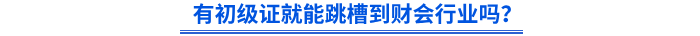 有初级会计证就能跳槽到财会行业吗? 有初级会计证就能跳槽到财会行业吗?