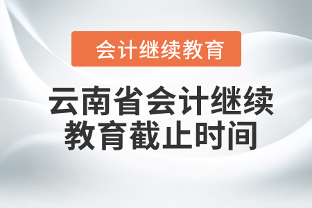 云南省2024年会计继续教育截止时间 云南省2024年会计继续教育截止时间