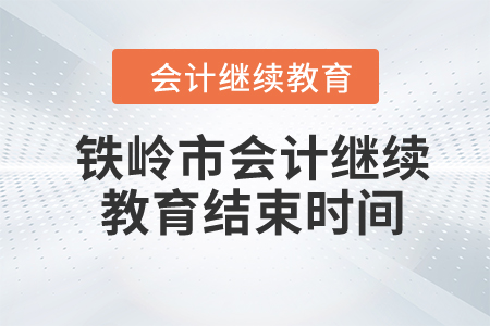 2024年铁岭市会计继续教育结束时间 2024年铁岭市会计继续教育结束时间