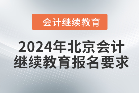 2024年北京会计继续教育报名要求 2024年北京会计继续教育报名要求