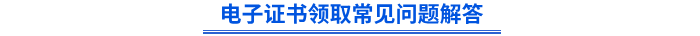 电子证书领取常见问题解答 电子证书领取常见问题解答