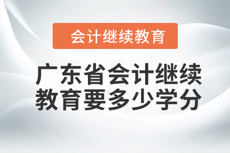 2024年广东省会计继续教育要多少学分? 2024年广东省会计继续教育要多少学分?