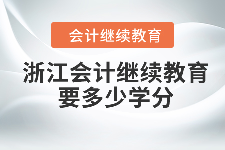 2024年浙江会计继续教育要多少学分? 2024年浙江会计继续教育要多少学分?