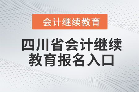 2024年四川省会计继续教育报名入口 2024年四川省会计继续教育报名入口