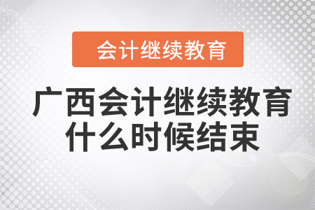 2024年广西会计人员继续教育什么时候结束? 2024年广西会计人员继续教育什么时候结束?