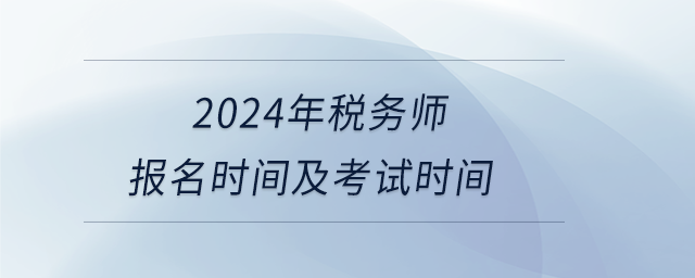 2024年税务师报名时间及考试时间 2024年税务师报名时间及考试时间