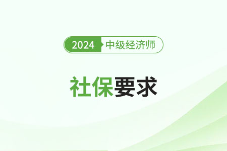 云南2024年中级经济师报名时对社保有要求吗 云南2024年中级经济师报名时对社保有要求吗