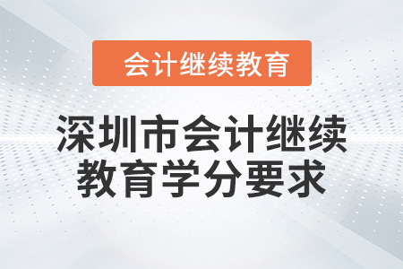2024年度深圳市会计继续教育学分要求 2024年度深圳市会计继续教育学分要求