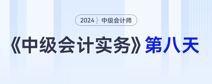 学习打卡第八天_中级会计《中级会计实务》最后一轮全面复习 学习打卡第八天_中级会计《中级会计实务》最后一轮全面复习