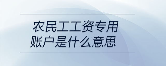 农民工工资专用账户是什么意思 农民工工资专用账户是什么意思