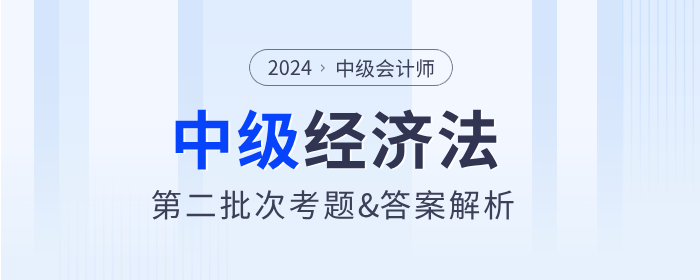 2024年中级会计经济法考题及参考答案第二批次(考生回忆版) 2024年中级会计经济法考题及参考答案第二批次(考生回忆版)