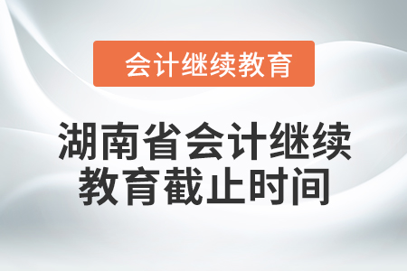 2024年湖南省会计继续教育截止时间