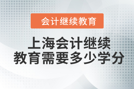 2024年上海会计继续教育需要多少学分? 2024年上海会计继续教育需要多少学分?