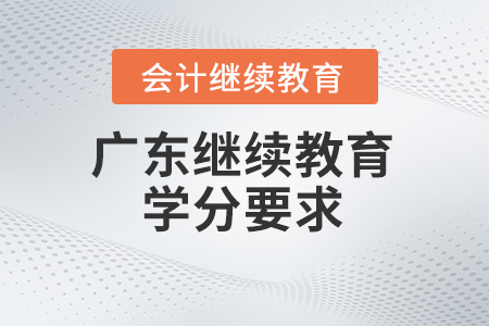 广东会计继续教育2024年学分要求 广东会计继续教育2024年学分要求