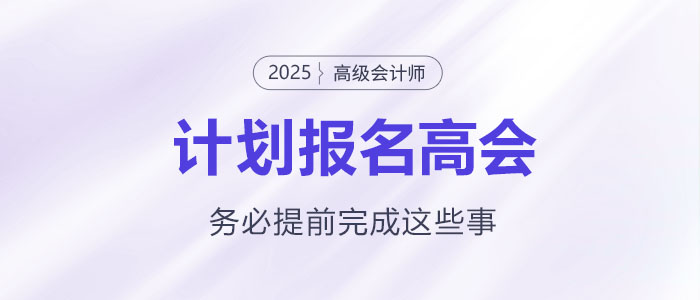 计划报名2025年高级会计师考试需要提前完成这些事! 计划报名2025年高级会计师考试需要提前完成这些事!
