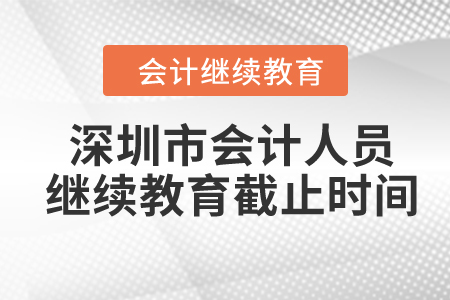 2024年深圳市会计人员继续教育截止时间 2024年深圳市会计人员继续教育截止时间