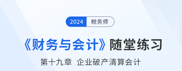 24年税务师财务与会计随堂练习:第十九章企业破产清算会计 24年税务师财务与会计随堂练习:第十九章企业破产清算会计