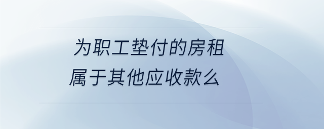 为职工垫付的房租属于其他应收款么 为职工垫付的房租属于其他应收款么