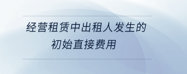 经营租赁中出租人发生的初始直接费用 经营租赁中出租人发生的初始直接费用