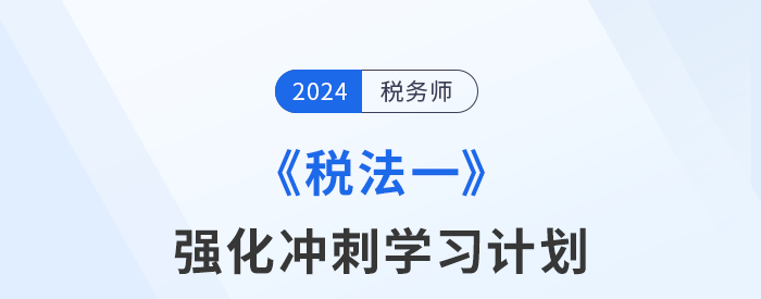2024年税务师《税法一》强化冲刺阶段学习计划 2024年税务师《税法一》强化冲刺阶段学习计划