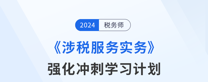 2024年税务师《涉税服务实务》强化冲刺阶段学习计划 2024年税务师《涉税服务实务》强化冲刺阶段学习计划