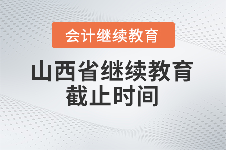 山西省2024年会计继续教育截止时间 山西省2024年会计继续教育截止时间