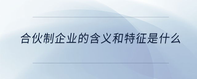 合伙制企业的含义和特征是什么 合伙制企业的含义和特征是什么