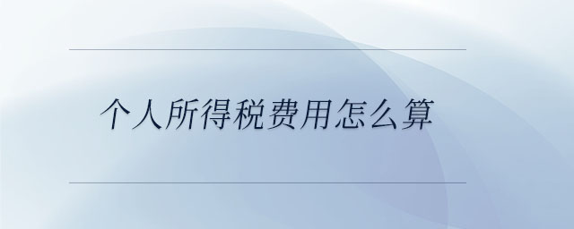 个人所得税费用怎么算 个人所得税费用怎么算