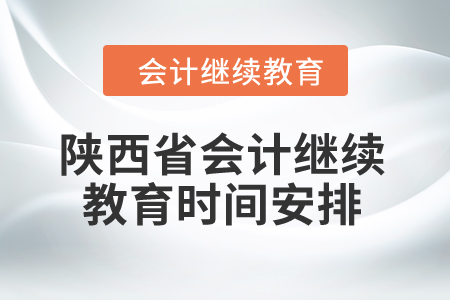 2024年陕西省会计继续教育时间安排 2024年陕西省会计继续教育时间安排