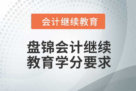 盘锦会计继续教育2024年学分要求 盘锦会计继续教育2024年学分要求