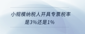 小规模纳税人开具专票税率是3%还是1%
