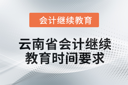 2024年云南省会计继续教育时间要求 2024年云南省会计继续教育时间要求