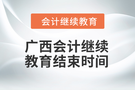 2024年广西会计继续教育结束时间 2024年广西会计继续教育结束时间