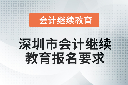 2024年深圳市会计继续教育报名要求 2024年深圳市会计继续教育报名要求