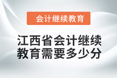 2024年江西省会计人员继续教育需要多少分? 2024年江西省会计人员继续教育需要多少分?