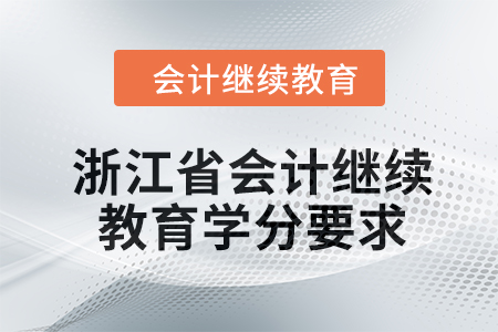 2024年度浙江省会计人员继续教育学分要求 2024年度浙江省会计人员继续教育学分要求