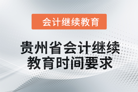 2024年贵州省会计继续教育时间要求 2024年贵州省会计继续教育时间要求