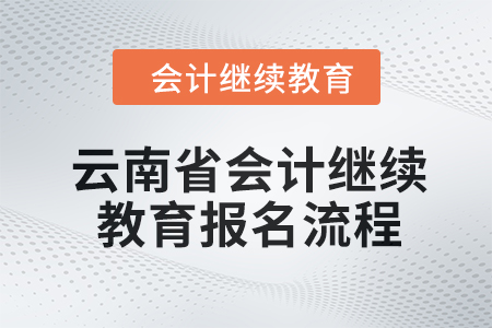 2024年云南省会计继续教育报名流程 2024年云南省会计继续教育报名流程