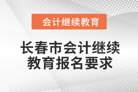 2024年长春市会计继续教育报名要求 2024年长春市会计继续教育报名要求